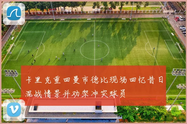 卡里克重回曼市德比现场回忆昔日混战情景并劝架冲突球员
