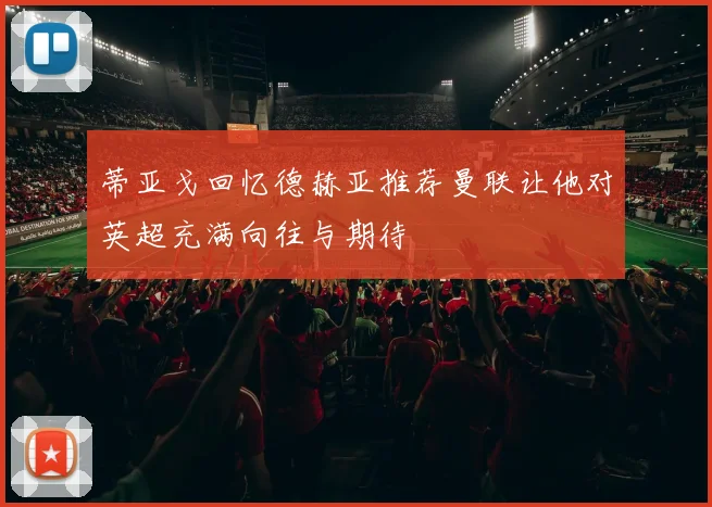 蒂亚戈回忆德赫亚推荐曼联让他对英超充满向往与期待