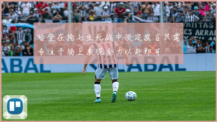 哈登在抢七生死战中淡定发言只需专注于场上表现全力以赴即可