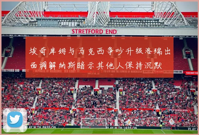 埃奇库姆与马克西争吵升级洛瑞出面调解纳斯暗示其他人保持沉默