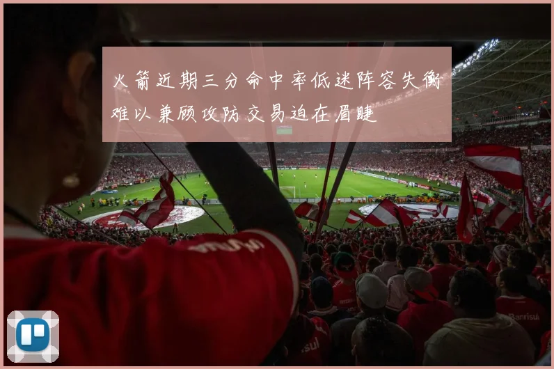 火箭近期三分命中率低迷阵容失衡难以兼顾攻防交易迫在眉睫