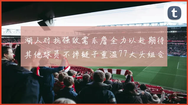 湖人对抗强敌需东詹全力以赴期待其他球员不掉链子重温77大头组合辉煌