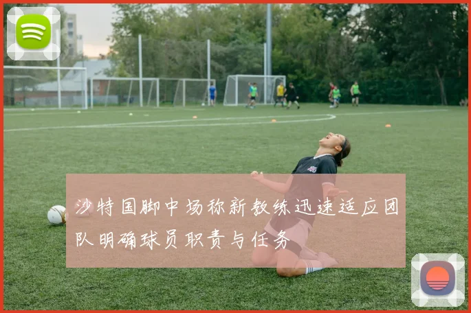 沙特国脚中场称新教练迅速适应团队明确球员职责与任务