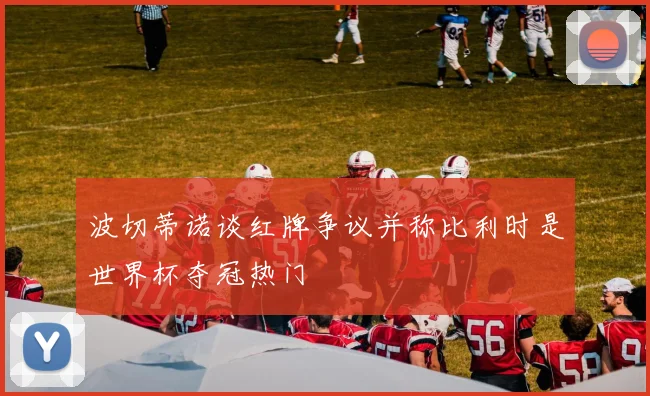 波切蒂诺谈红牌争议并称比利时是世界杯夺冠热门