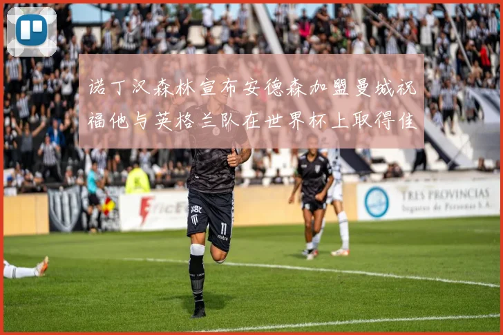 诺丁汉森林宣布安德森加盟曼城祝福他与英格兰队在世界杯上取得佳绩