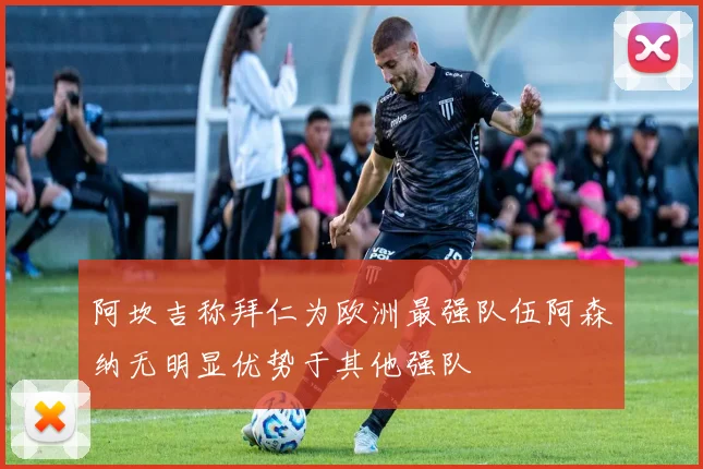 阿坎吉称拜仁为欧洲最强队伍阿森纳无明显优势于其他强队
