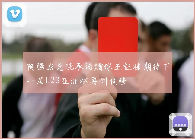 陶强龙兑现承诺赠球王钰栋期待下一届U23亚洲杯再创佳绩