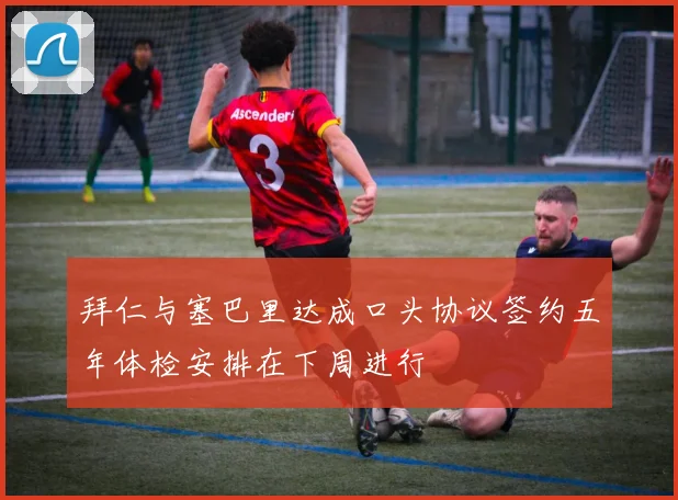拜仁与塞巴里达成口头协议签约五年体检安排在下周进行