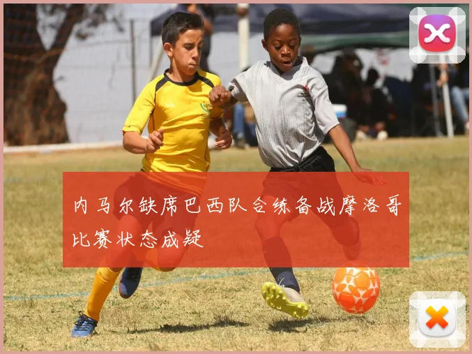 内马尔缺席巴西队合练备战摩洛哥比赛状态成疑