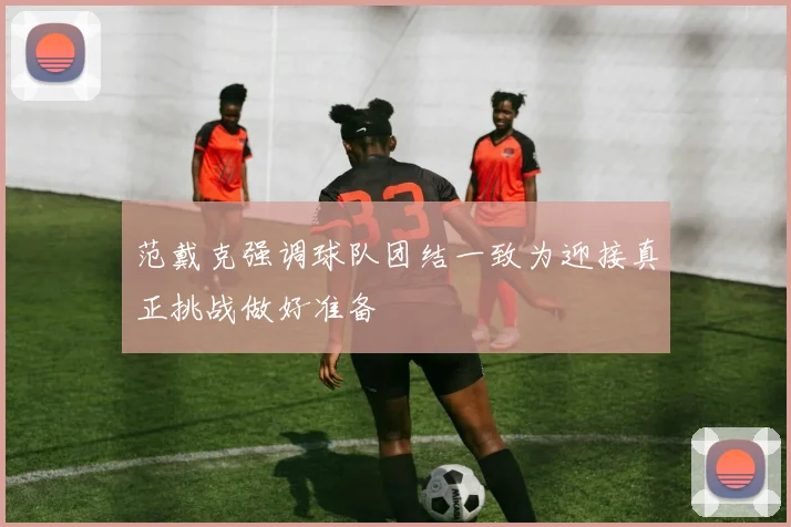 范戴克强调球队团结一致为迎接真正挑战做好准备