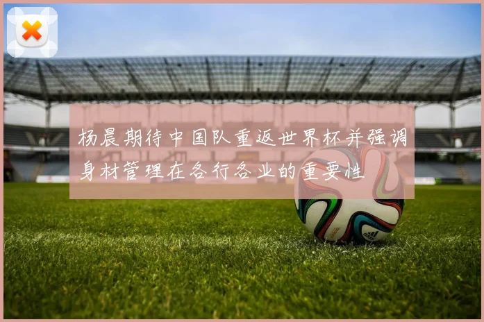 杨晨期待中国队重返世界杯并强调身材管理在各行各业的重要性
