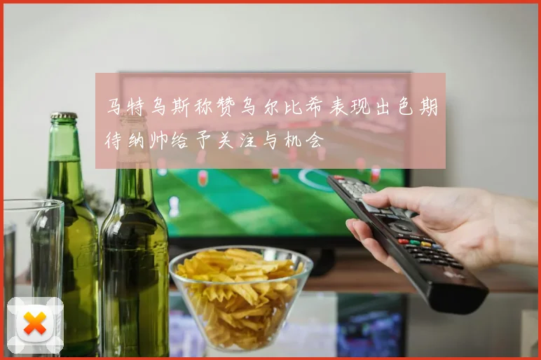 马特乌斯称赞乌尔比希表现出色期待纳帅给予关注与机会
