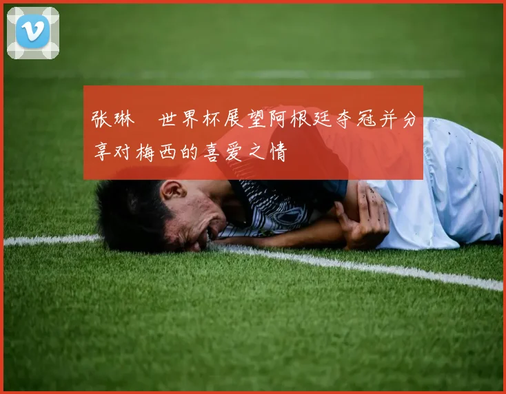 张琳芃世界杯展望阿根廷夺冠并分享对梅西的喜爱之情