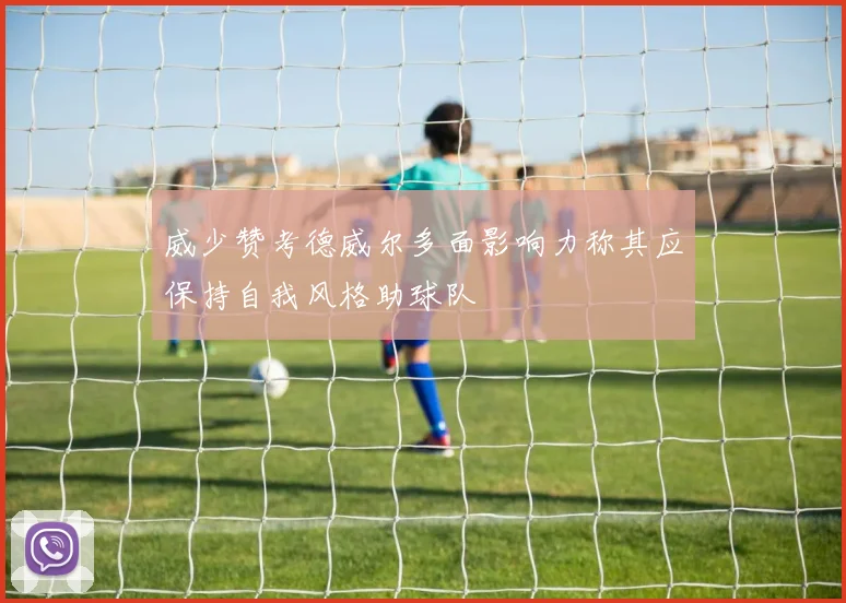 威少赞考德威尔多面影响力称其应保持自我风格助球队