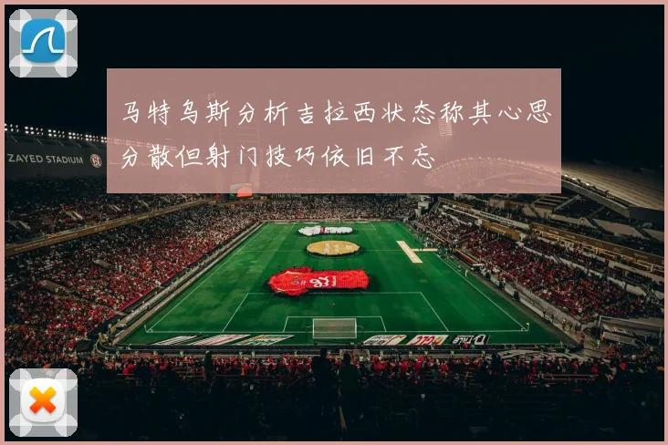 马特乌斯分析吉拉西状态称其心思分散但射门技巧依旧不忘