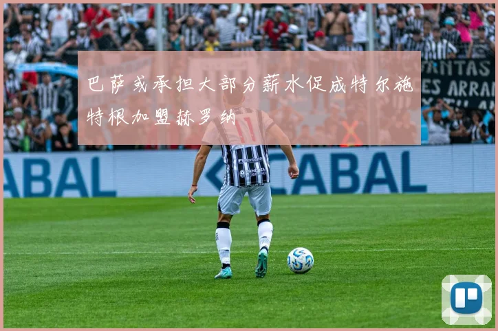 巴萨或承担大部分薪水促成特尔施特根加盟赫罗纳