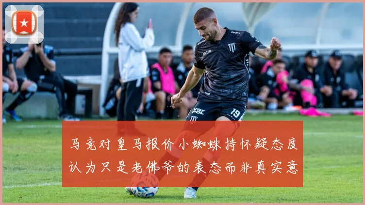 马竞对皇马报价小蜘蛛持怀疑态度认为只是老佛爷的表态而非真实意图