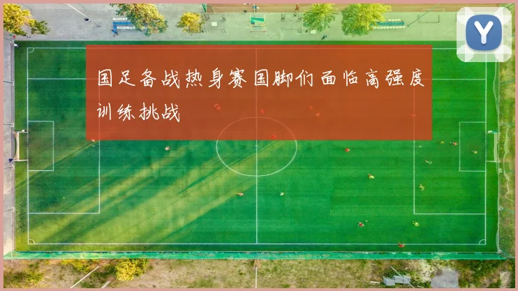 国足备战热身赛国脚们面临高强度训练挑战