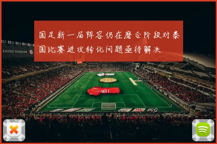 国足新一届阵容仍在磨合阶段对泰国比赛进攻转化问题亟待解决